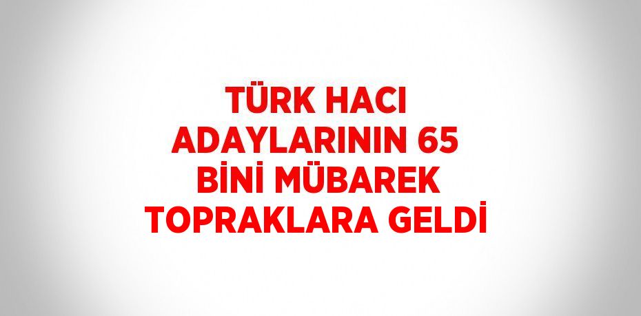 TÜRK HACI ADAYLARININ 65 BİNİ MÜBAREK TOPRAKLARA GELDİ