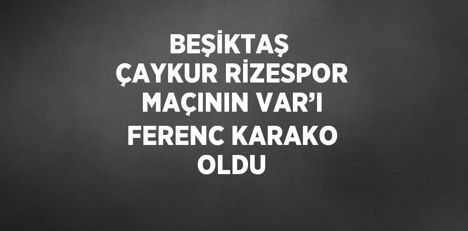 BEŞİKTAŞ  ÇAYKUR RİZESPOR MAÇININ VAR’I FERENC KARAKO OLDU