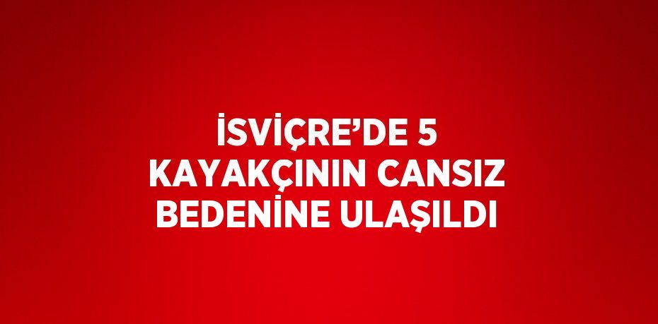 İSVİÇRE’DE 5 KAYAKÇININ CANSIZ BEDENİNE ULAŞILDI