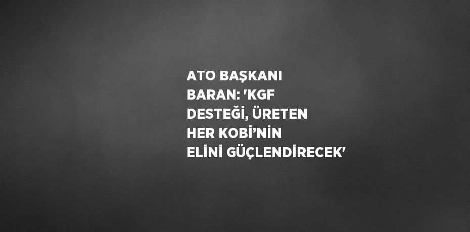 ATO BAŞKANI BARAN: 'KGF DESTEĞİ, ÜRETEN HER KOBİ’NİN ELİNİ GÜÇLENDİRECEK'