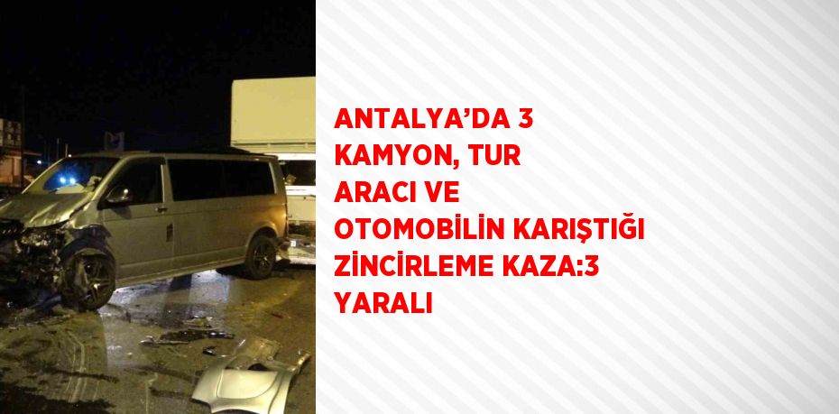 ANTALYA’DA 3 KAMYON, TUR ARACI VE OTOMOBİLİN KARIŞTIĞI ZİNCİRLEME KAZA:3 YARALI