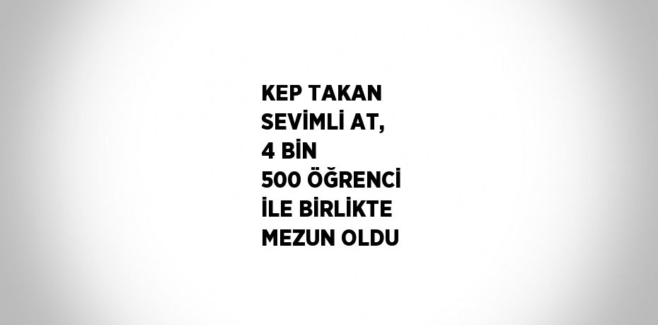 KEP TAKAN SEVİMLİ AT, 4 BİN 500 ÖĞRENCİ İLE BİRLİKTE MEZUN OLDU