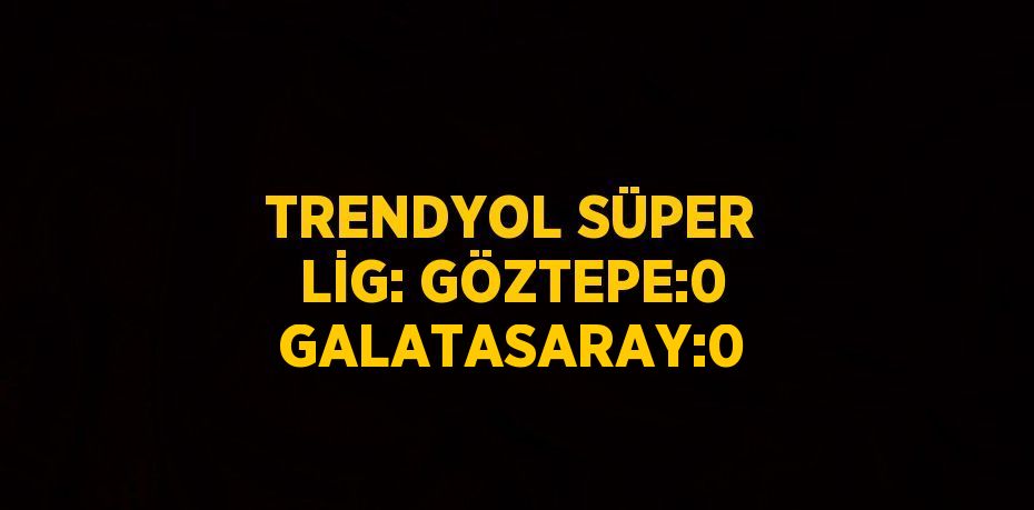 TRENDYOL SÜPER LİG: GÖZTEPE:0 GALATASARAY:0