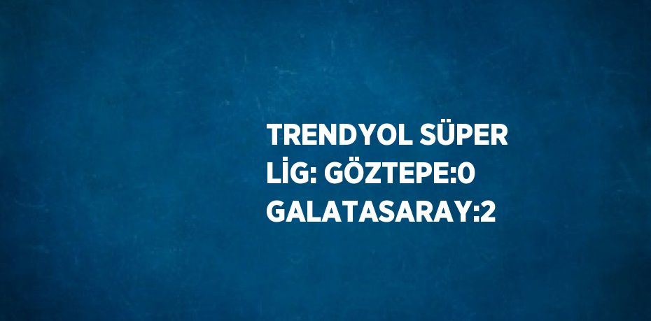 TRENDYOL SÜPER LİG: GÖZTEPE:0 GALATASARAY:2