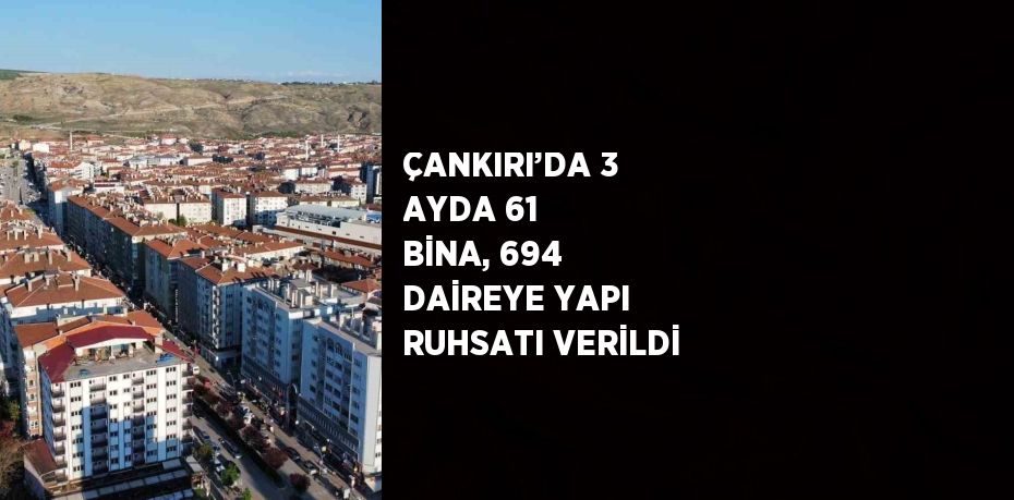 ÇANKIRI’DA 3 AYDA 61 BİNA, 694 DAİREYE YAPI RUHSATI VERİLDİ