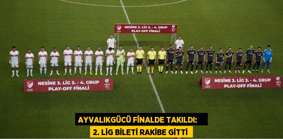 Ayvalıkgücü Finalde Takıldı:    2. Lig Bileti Rakibe Gitti