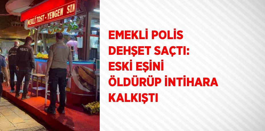 EMEKLİ POLİS DEHŞET SAÇTI: ESKİ EŞİNİ ÖLDÜRÜP İNTİHARA KALKIŞTI