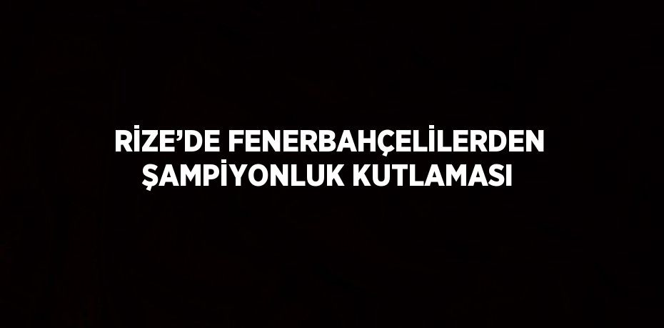 RİZE’DE FENERBAHÇELİLERDEN ŞAMPİYONLUK KUTLAMASI