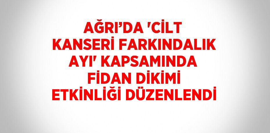 AĞRI’DA 'CİLT KANSERİ FARKINDALIK AYI' KAPSAMINDA FİDAN DİKİMİ ETKİNLİĞİ DÜZENLENDİ