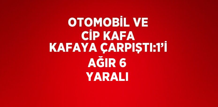 OTOMOBİL VE CİP KAFA KAFAYA ÇARPIŞTI:1’İ AĞIR 6 YARALI