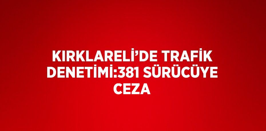 KIRKLARELİ’DE TRAFİK DENETİMİ:381 SÜRÜCÜYE CEZA