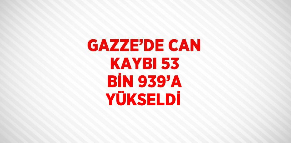 GAZZE’DE CAN KAYBI 53 BİN 939’A YÜKSELDİ