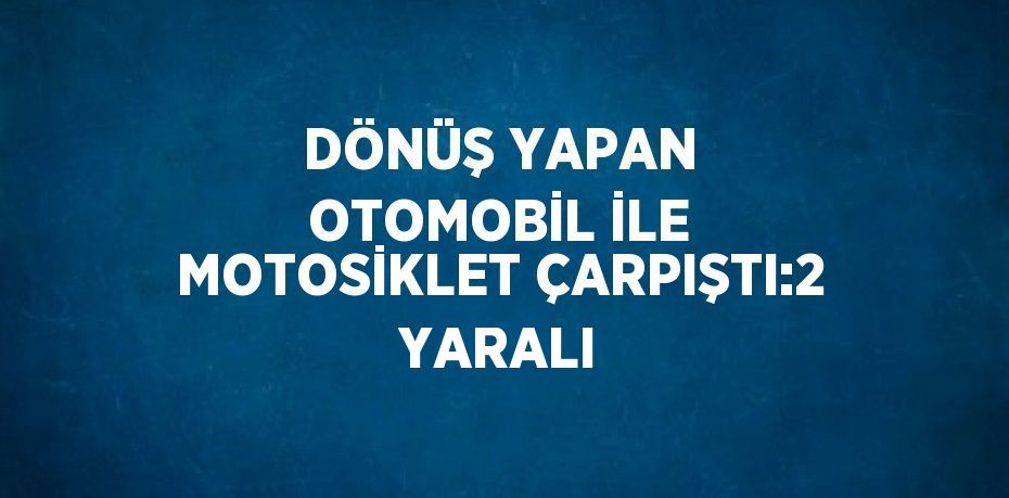 DÖNÜŞ YAPAN OTOMOBİL İLE MOTOSİKLET ÇARPIŞTI:2 YARALI