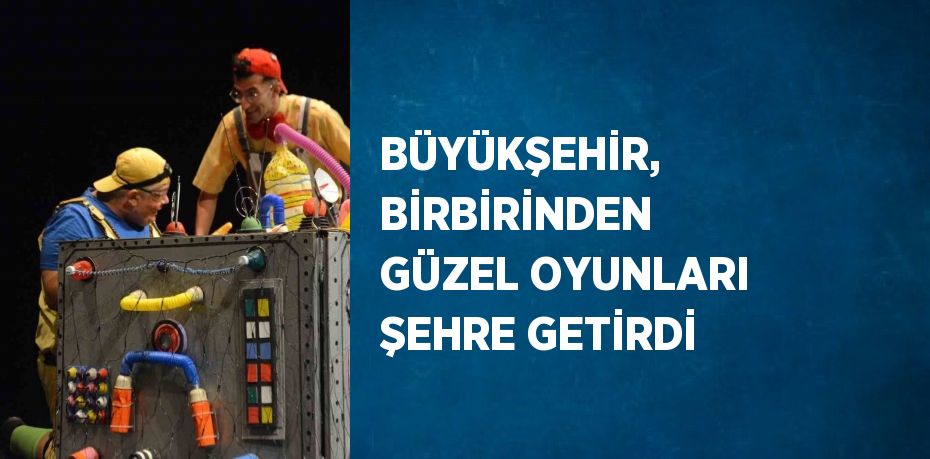 BÜYÜKŞEHİR, BİRBİRİNDEN GÜZEL OYUNLARI ŞEHRE GETİRDİ