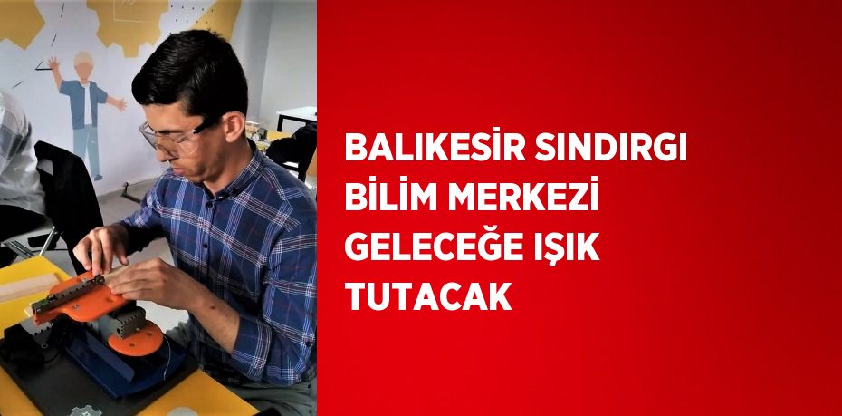 BALIKESİR SINDIRGI BİLİM MERKEZİ GELECEĞE IŞIK TUTACAK