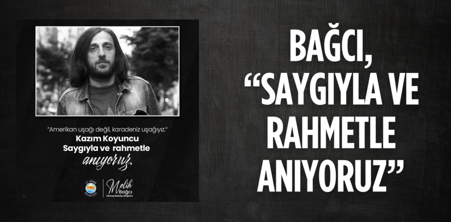 BAĞCI, “SAYGIYLA VE RAHMETLE ANIYORUZ”