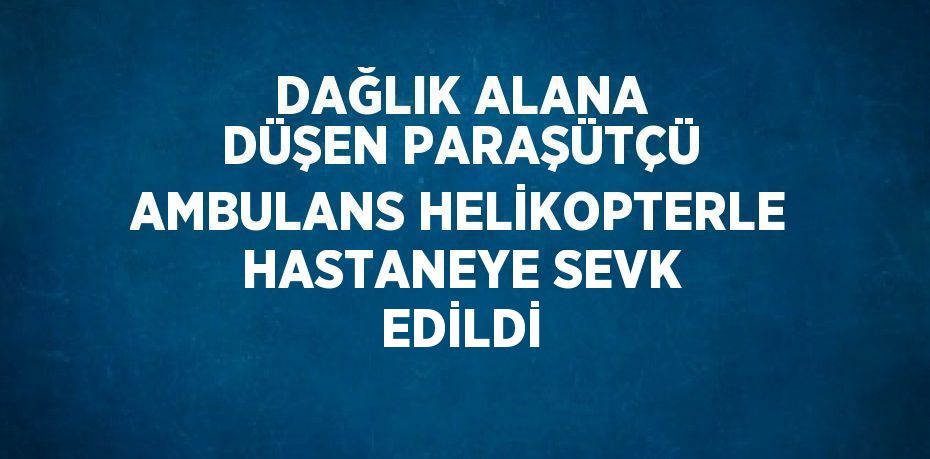 DAĞLIK ALANA DÜŞEN PARAŞÜTÇÜ AMBULANS HELİKOPTERLE HASTANEYE SEVK EDİLDİ