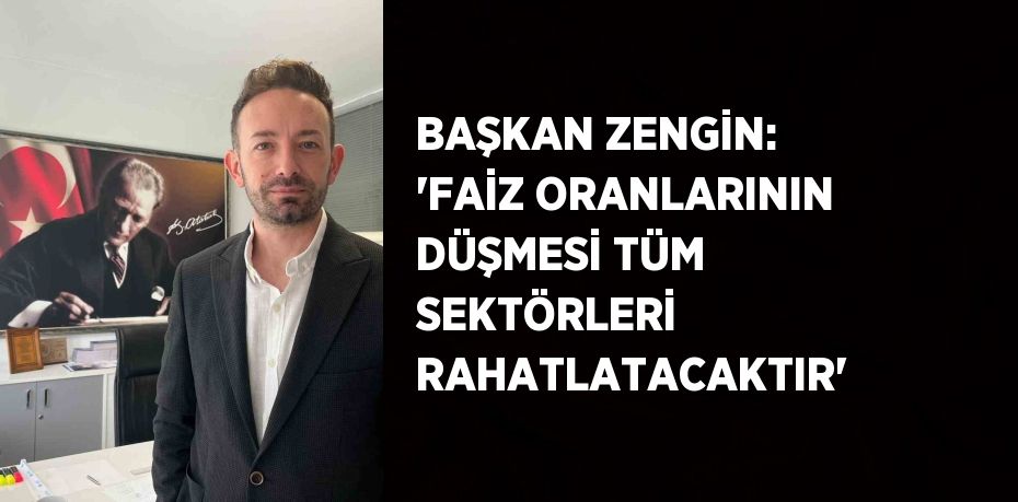 BAŞKAN ZENGİN: 'FAİZ ORANLARININ DÜŞMESİ TÜM SEKTÖRLERİ RAHATLATACAKTIR'