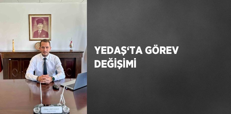 YEDAŞ‘TA GÖREV DEĞİŞİMİ