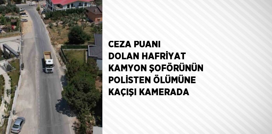 CEZA PUANI DOLAN HAFRİYAT KAMYON ŞOFÖRÜNÜN POLİSTEN ÖLÜMÜNE KAÇIŞI KAMERADA