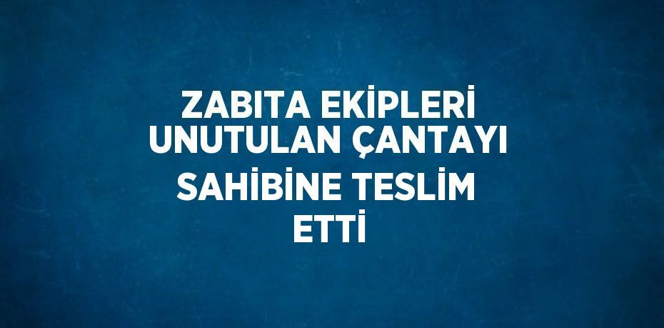 ZABITA EKİPLERİ UNUTULAN ÇANTAYI SAHİBİNE TESLİM ETTİ