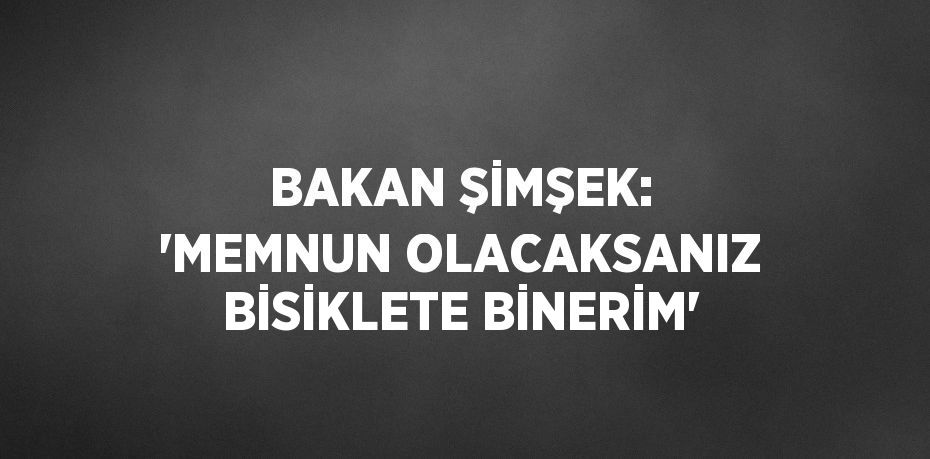 BAKAN ŞİMŞEK: 'MEMNUN OLACAKSANIZ BİSİKLETE BİNERİM'