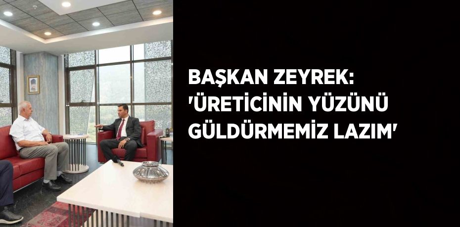 BAŞKAN ZEYREK: 'ÜRETİCİNİN YÜZÜNÜ GÜLDÜRMEMİZ LAZIM'