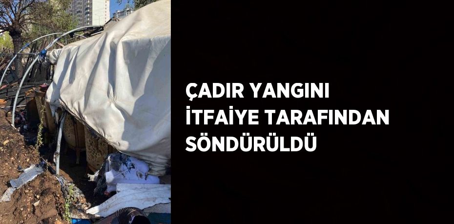 ÇADIR YANGINI İTFAİYE TARAFINDAN SÖNDÜRÜLDÜ