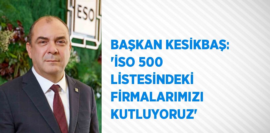 BAŞKAN KESİKBAŞ: 'İSO 500 LİSTESİNDEKİ FİRMALARIMIZI KUTLUYORUZ'