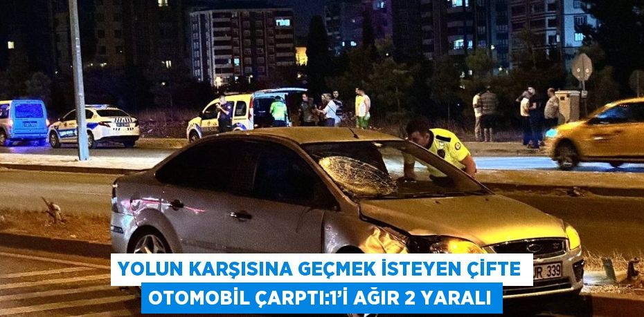 YOLUN KARŞISINA GEÇMEK İSTEYEN ÇİFTE OTOMOBİL ÇARPTI:1’İ AĞIR 2 YARALI