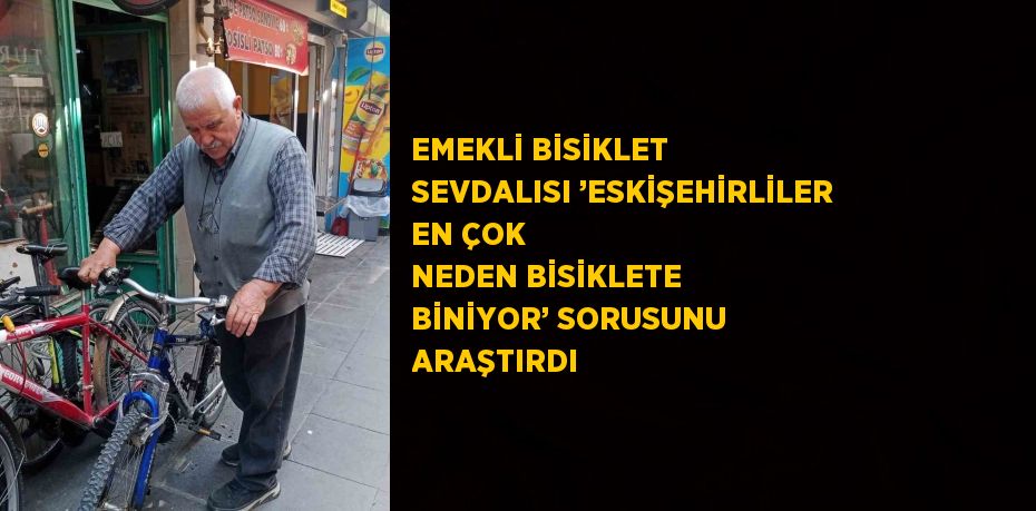 EMEKLİ BİSİKLET SEVDALISI ’ESKİŞEHİRLİLER EN ÇOK NEDEN BİSİKLETE BİNİYOR’ SORUSUNU ARAŞTIRDI