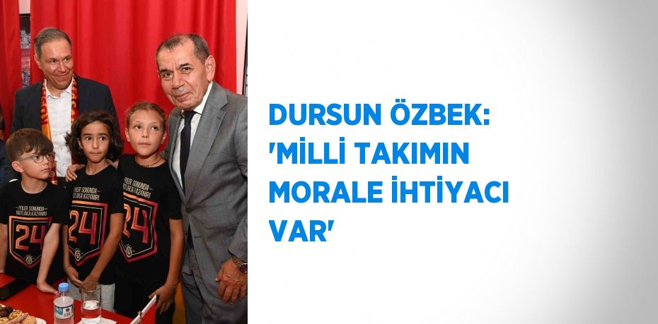 DURSUN ÖZBEK: 'MİLLİ TAKIMIN MORALE İHTİYACI VAR'