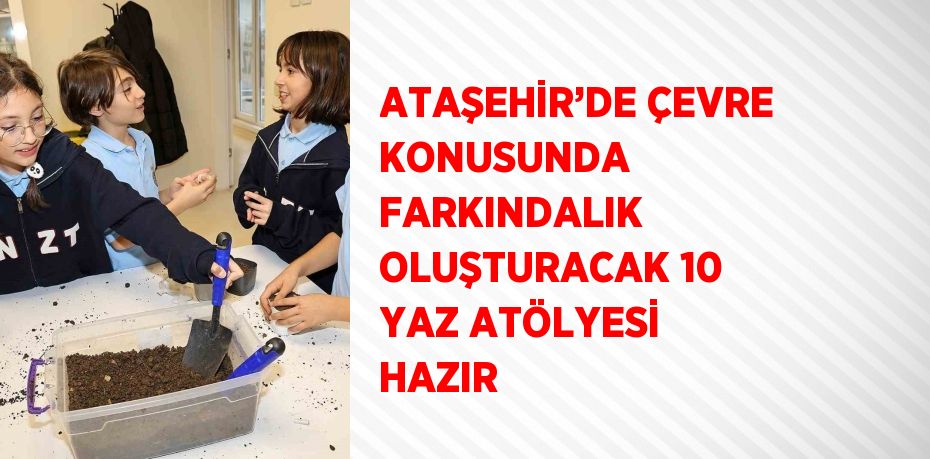 ATAŞEHİR’DE ÇEVRE KONUSUNDA FARKINDALIK OLUŞTURACAK 10 YAZ ATÖLYESİ HAZIR