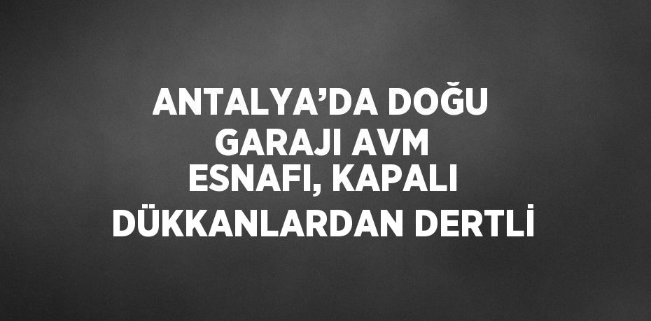 ANTALYA’DA DOĞU GARAJI AVM ESNAFI, KAPALI DÜKKANLARDAN DERTLİ