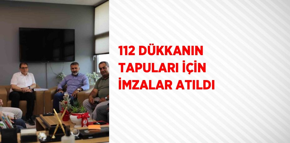 112 DÜKKANIN TAPULARI İÇİN İMZALAR ATILDI