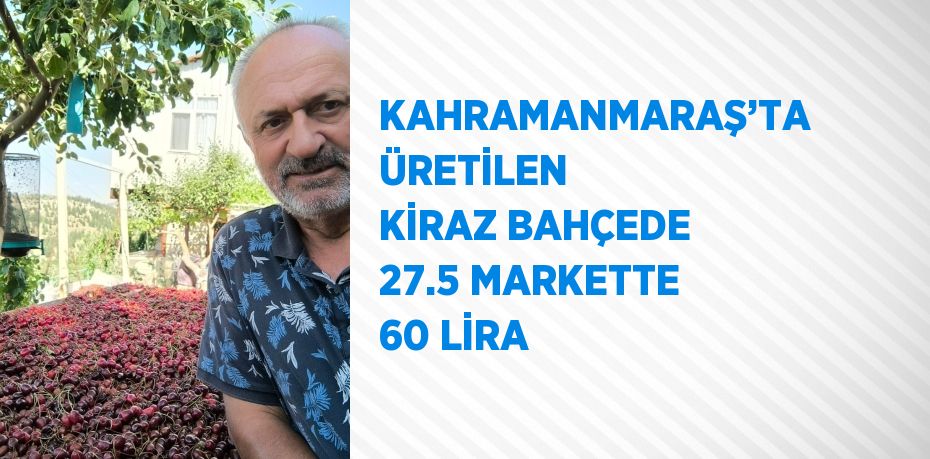 KAHRAMANMARAŞ’TA ÜRETİLEN KİRAZ BAHÇEDE 27.5 MARKETTE 60 LİRA