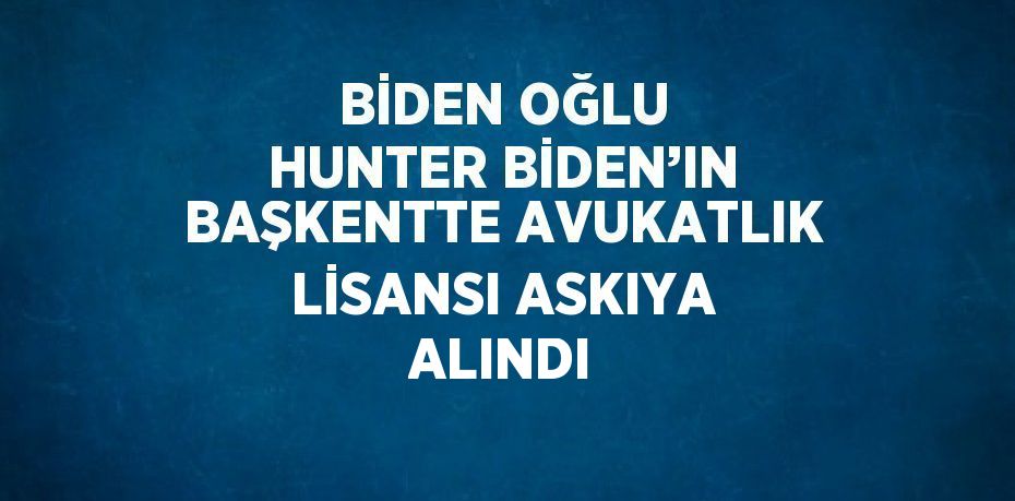 BİDEN OĞLU HUNTER BİDEN’IN BAŞKENTTE AVUKATLIK LİSANSI ASKIYA ALINDI