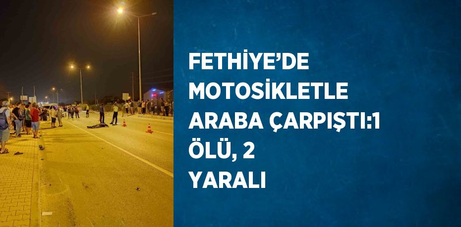 FETHİYE’DE MOTOSİKLETLE ARABA ÇARPIŞTI:1 ÖLÜ, 2 YARALI