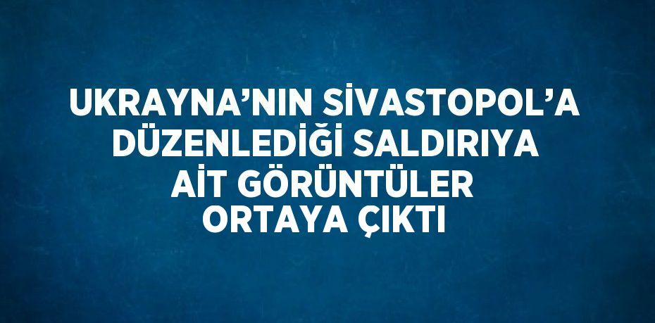 UKRAYNA’NIN SİVASTOPOL’A DÜZENLEDİĞİ SALDIRIYA AİT GÖRÜNTÜLER ORTAYA ÇIKTI