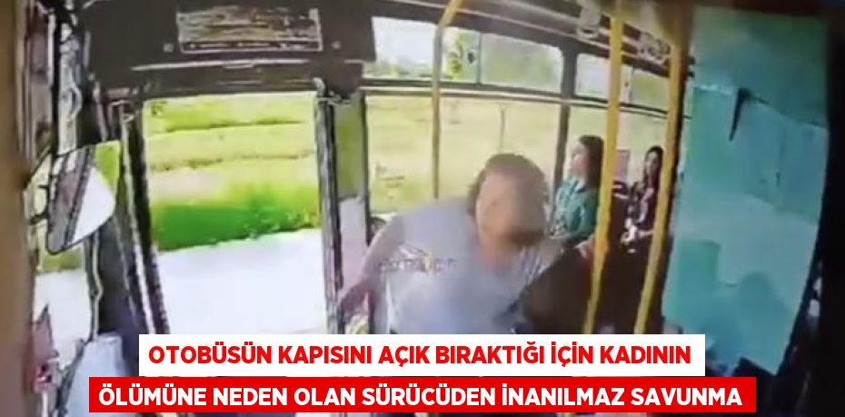 OTOBÜSÜN KAPISINI AÇIK BIRAKTIĞI İÇİN KADININ ÖLÜMÜNE NEDEN OLAN SÜRÜCÜDEN İNANILMAZ SAVUNMA