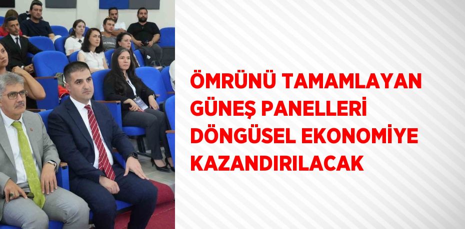 ÖMRÜNÜ TAMAMLAYAN GÜNEŞ PANELLERİ DÖNGÜSEL EKONOMİYE KAZANDIRILACAK