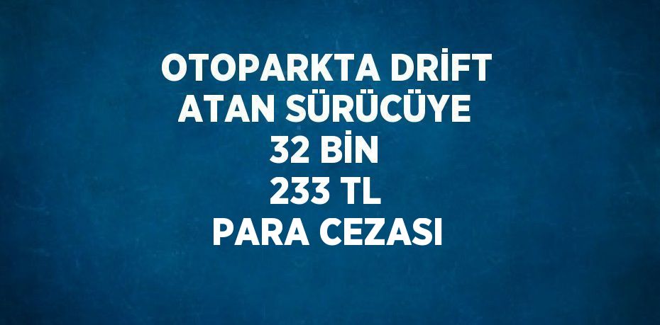 OTOPARKTA DRİFT ATAN SÜRÜCÜYE 32 BİN 233 TL PARA CEZASI