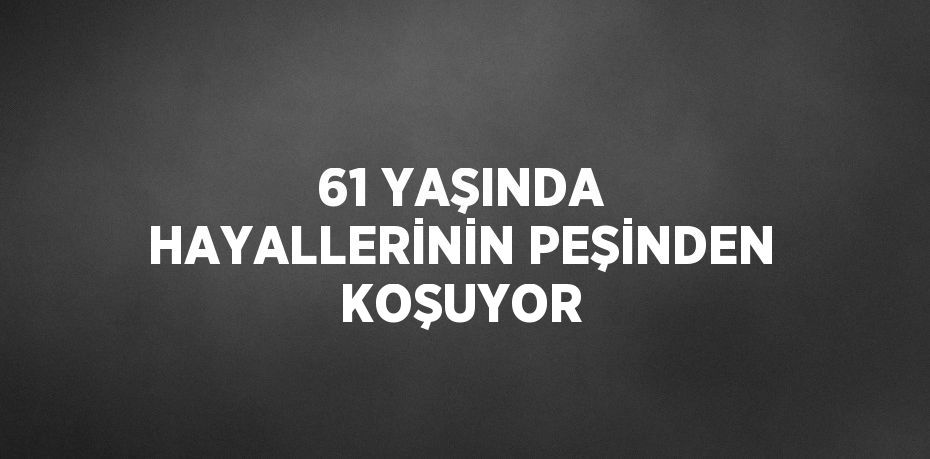 61 YAŞINDA HAYALLERİNİN PEŞİNDEN KOŞUYOR