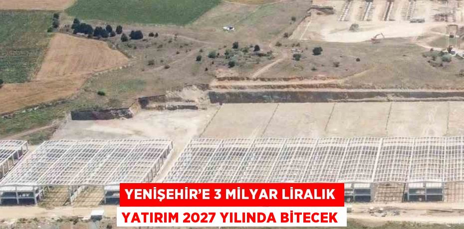 YENİŞEHİR’E 3 MİLYAR LİRALIK YATIRIM 2027 YILINDA BİTECEK