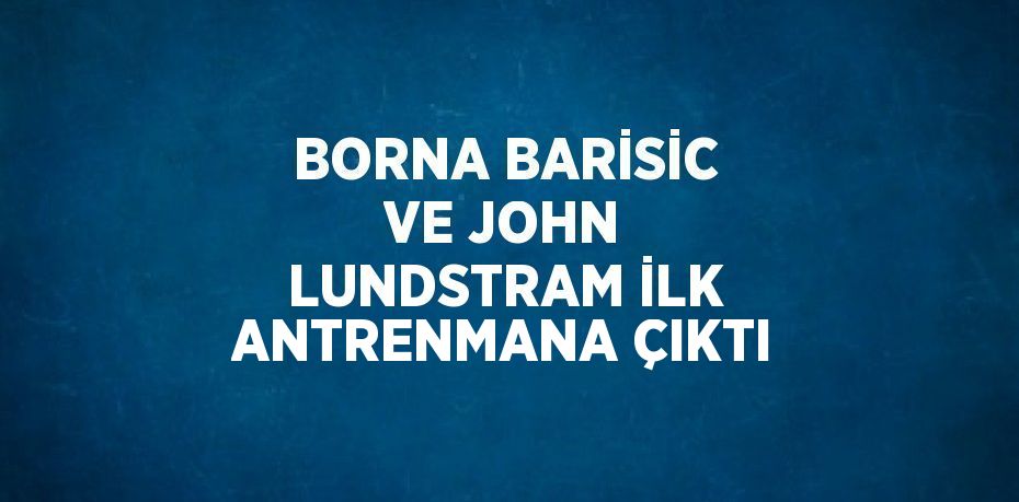 BORNA BARİSİC VE JOHN LUNDSTRAM İLK ANTRENMANA ÇIKTI