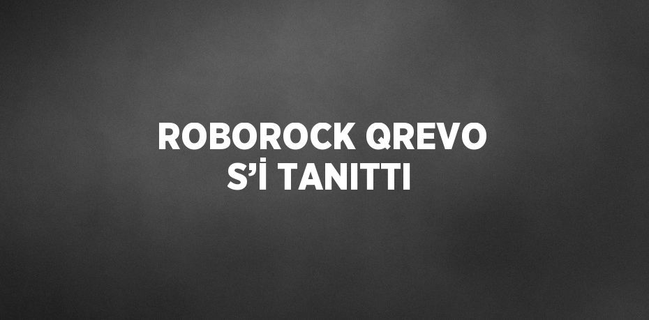 ROBOROCK QREVO S’İ TANITTI