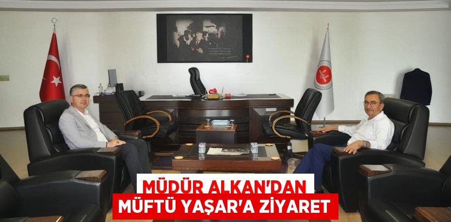 MÜDÜR ALKAN’DAN MÜFTÜ YAŞAR’A ZİYARET