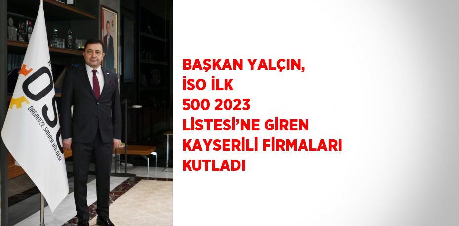 BAŞKAN YALÇIN, İSO İLK 500 2023 LİSTESİ’NE GİREN KAYSERİLİ FİRMALARI KUTLADI