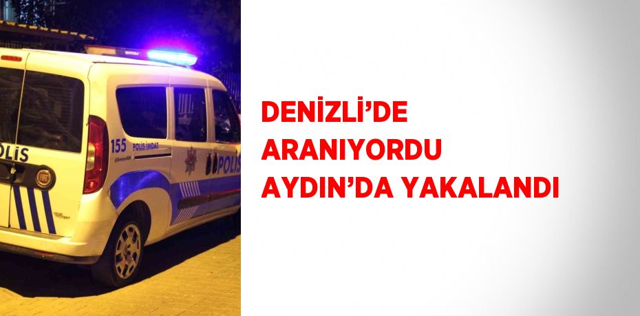 DENİZLİ’DE ARANIYORDU AYDIN’DA YAKALANDI