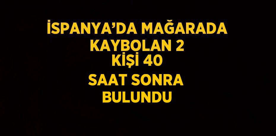 İSPANYA’DA MAĞARADA KAYBOLAN 2 KİŞİ 40 SAAT SONRA BULUNDU